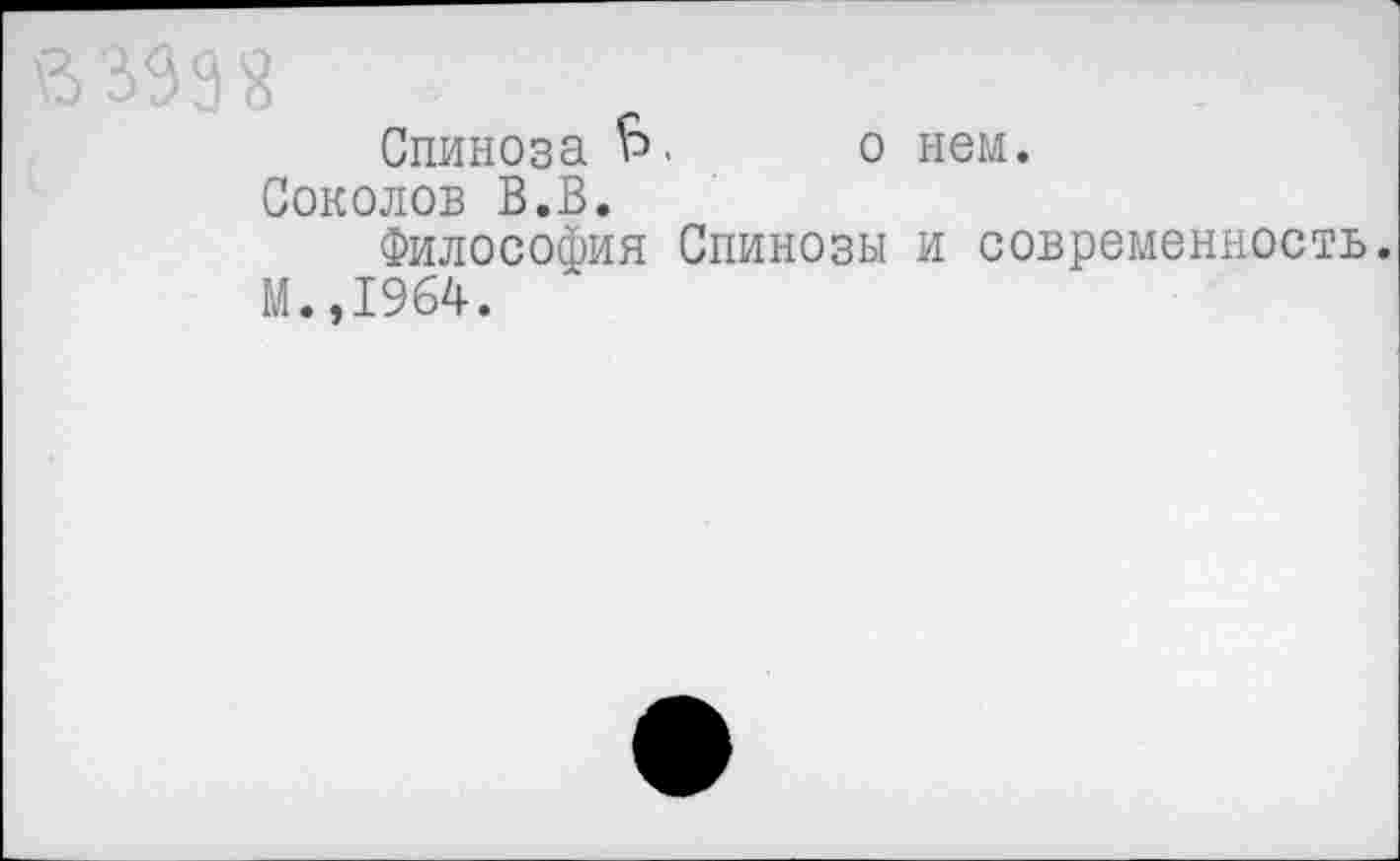 ﻿В 399«
Спиноза £>. о нем.
Соколов В.В.
Философия Спинозы и современность.
М.,1964.